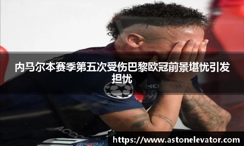 内马尔本赛季第五次受伤巴黎欧冠前景堪忧引发担忧