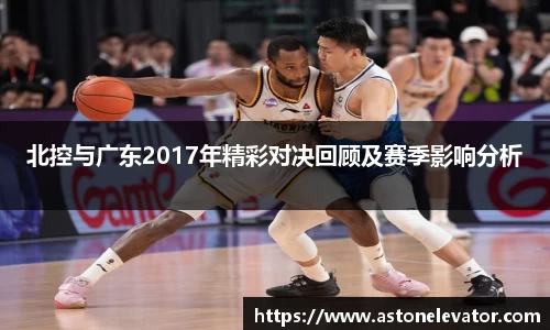 北控与广东2017年精彩对决回顾及赛季影响分析